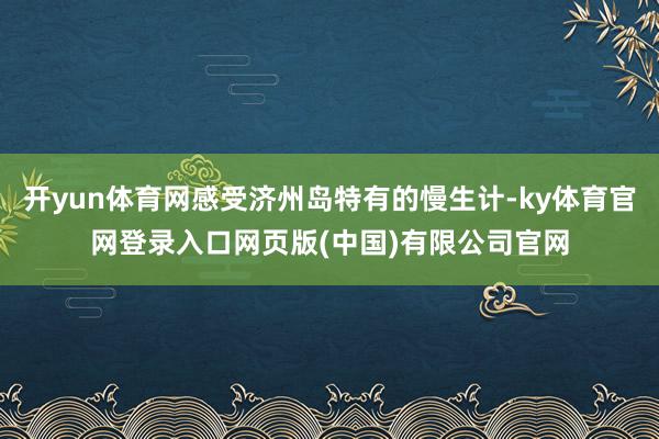 开yun体育网感受济州岛特有的慢生计-ky体育官网登录入口网页版(中国)有限公司官网