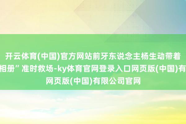 开云体育(中国)官方网站前牙东说念主杨生动带着她的“手机相册”准时救场-ky体育官网登录入口网页版(中国)有限公司官网