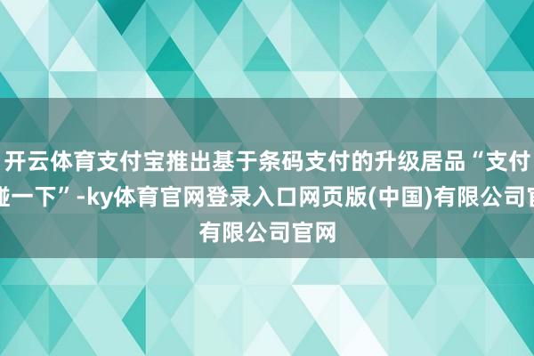 开云体育支付宝推出基于条码支付的升级居品“支付宝碰一下”-ky体育官网登录入口网页版(中国)有限公司官网