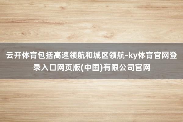 云开体育包括高速领航和城区领航-ky体育官网登录入口网页版(中国)有限公司官网