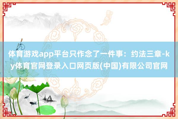 体育游戏app平台只作念了一件事:约法三章-ky体育官网登录入口网页版(中国)有限公司官网
