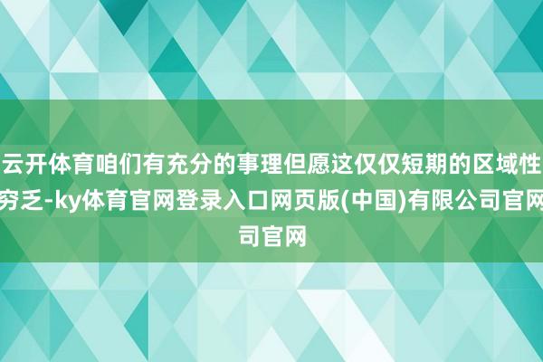 云开体育咱们有充分的事理但愿这仅仅短期的区域性穷乏-ky体育官网登录入口网页版(中国)有限公司官网