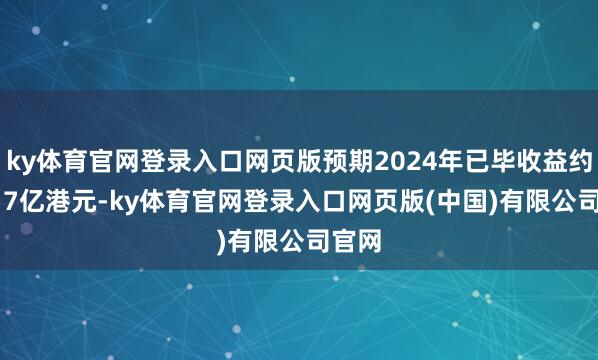 ky体育官网登录入口网页版预期2024年已毕收益约7.817亿港元-ky体育官网登录入口网页版(中国)有限公司官网