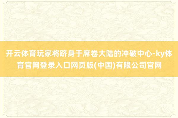 开云体育玩家将跻身于席卷大陆的冲破中心-ky体育官网登录入口网页版(中国)有限公司官网