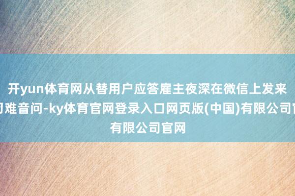 开yun体育网从替用户应答雇主夜深在微信上发来的刁难音问-ky体育官网登录入口网页版(中国)有限公司官网