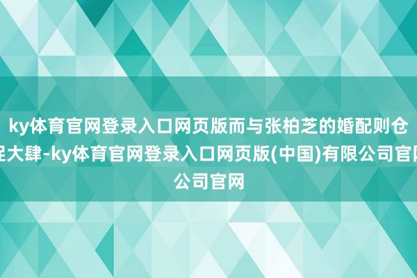 ky体育官网登录入口网页版而与张柏芝的婚配则仓促大肆-ky体育官网登录入口网页版(中国)有限公司官网