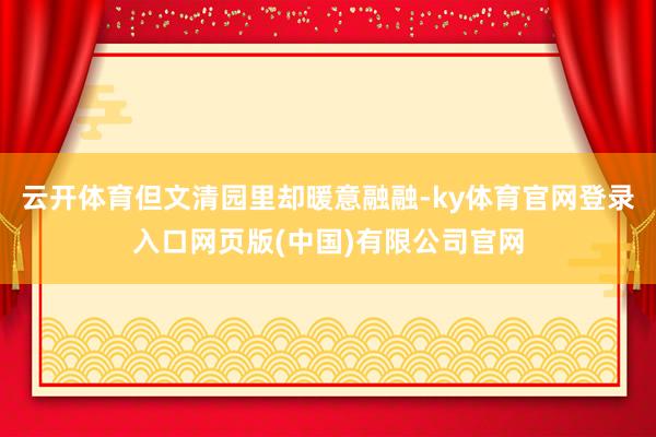 云开体育但文清园里却暖意融融-ky体育官网登录入口网页版(中国)有限公司官网