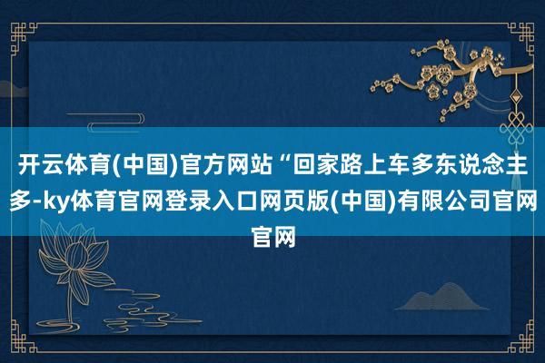 开云体育(中国)官方网站“回家路上车多东说念主多-ky体育官网登录入口网页版(中国)有限公司官网