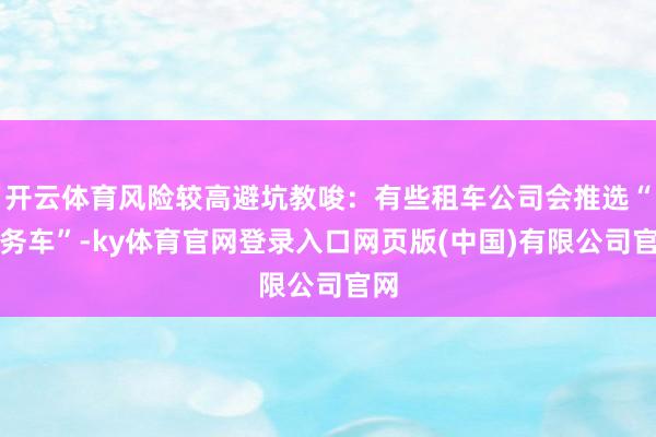 开云体育风险较高避坑教唆：有些租车公司会推选“商务车”-ky体育官网登录入口网页版(中国)有限公司官网