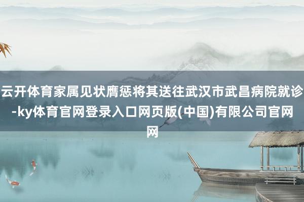 云开体育家属见状膺惩将其送往武汉市武昌病院就诊-ky体育官网登录入口网页版(中国)有限公司官网