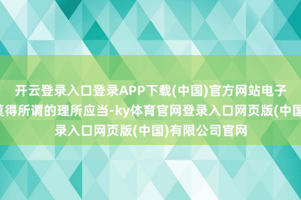 开云登录入口登录APP下载(中国)官方网站电子竞技的寰宇里莫得所谓的理所应当-ky体育官网登录入口网页版(中国)有限公司官网