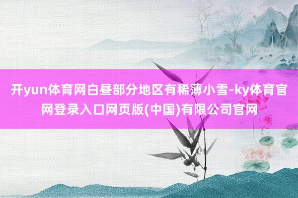 开yun体育网白昼部分地区有稀薄小雪-ky体育官网登录入口网页版(中国)有限公司官网