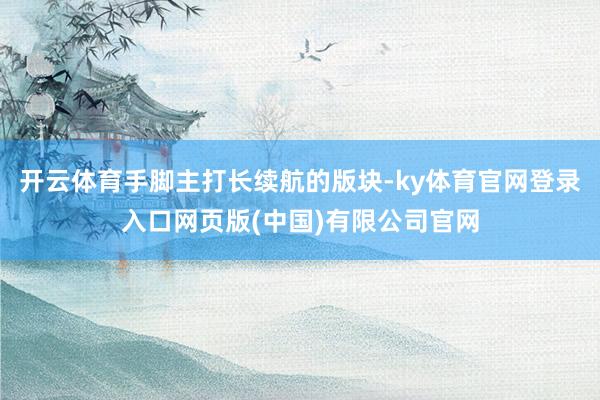 开云体育手脚主打长续航的版块-ky体育官网登录入口网页版(中国)有限公司官网