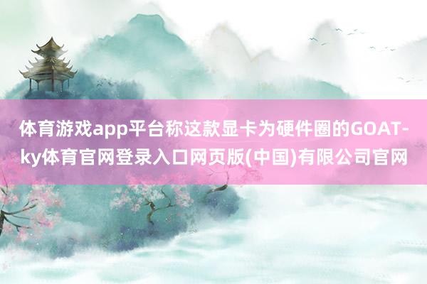 体育游戏app平台称这款显卡为硬件圈的GOAT-ky体育官网登录入口网页版(中国)有限公司官网