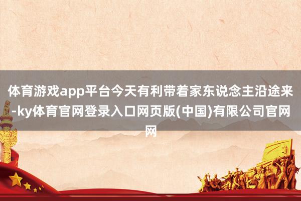 体育游戏app平台今天有利带着家东说念主沿途来-ky体育官网登录入口网页版(中国)有限公司官网