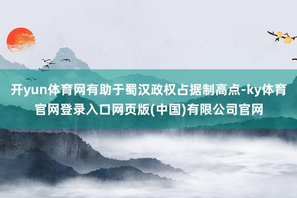 开yun体育网有助于蜀汉政权占据制高点-ky体育官网登录入口网页版(中国)有限公司官网