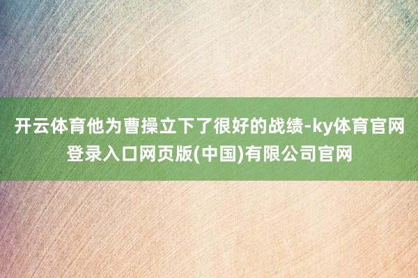 开云体育他为曹操立下了很好的战绩-ky体育官网登录入口网页版(中国)有限公司官网