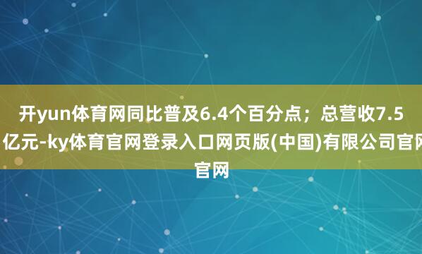 开yun体育网同比普及6.4个百分点；总营收7.51亿元-ky体育官网登录入口网页版(中国)有限公司官网