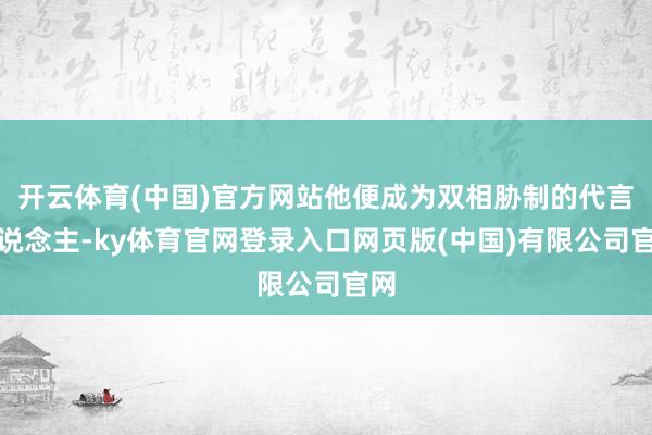 开云体育(中国)官方网站他便成为双相胁制的代言东说念主-ky体育官网登录入口网页版(中国)有限公司官网