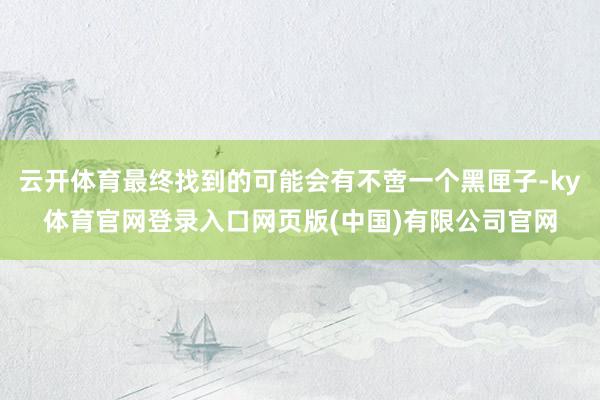 云开体育最终找到的可能会有不啻一个黑匣子-ky体育官网登录入口网页版(中国)有限公司官网
