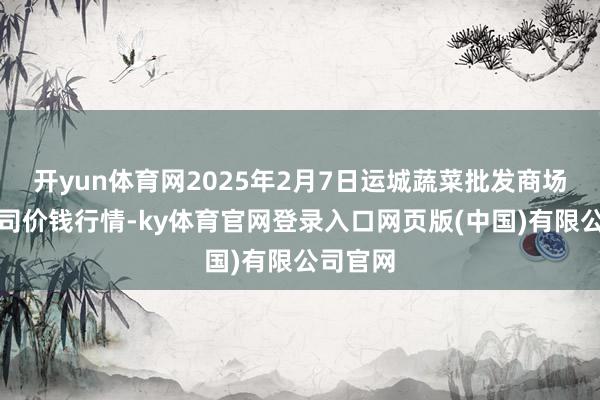 开yun体育网2025年2月7日运城蔬菜批发商场有限公司价钱行情-ky体育官网登录入口网页版(中国)有限公司官网