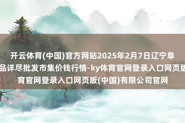 开云体育(中国)官方网站2025年2月7日辽宁阜新市瑞轩蔬菜农副居品详尽批发市集价钱行情-ky体育官网登录入口网页版(中国)有限公司官网