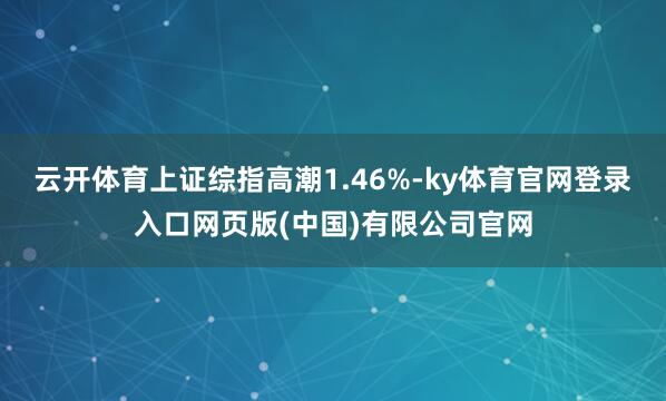 云开体育上证综指高潮1.46%-ky体育官网登录入口网页版(中国)有限公司官网