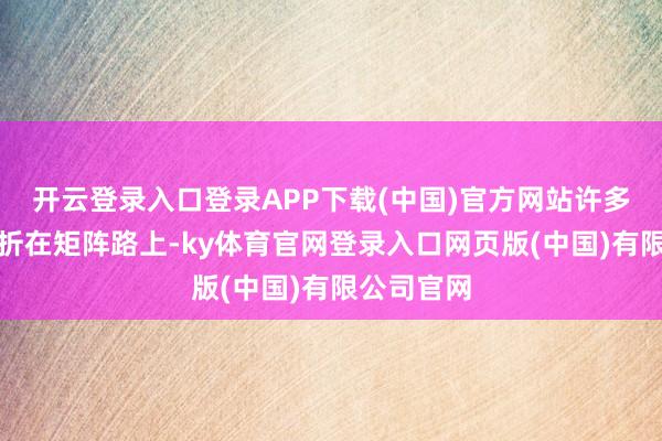开云登录入口登录APP下载(中国)官方网站许多东说念主折在矩阵路上-ky体育官网登录入口网页版(中国)有限公司官网