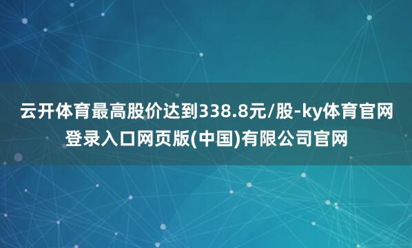 云开体育最高股价达到338.8元/股-ky体育官网登录入口网页版(中国)有限公司官网