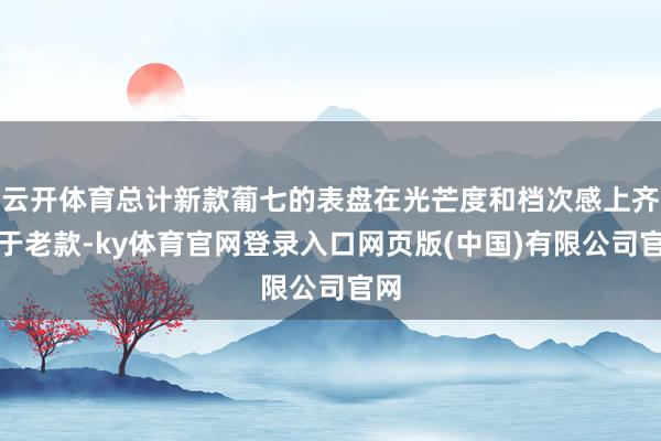 云开体育总计新款葡七的表盘在光芒度和档次感上齐优于老款-ky体育官网登录入口网页版(中国)有限公司官网