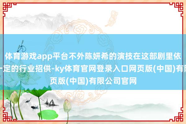 体育游戏app平台不外陈妍希的演技在这部剧里依然得到了一定的行业招供-ky体育官网登录入口网页版(中国)有限公司官网