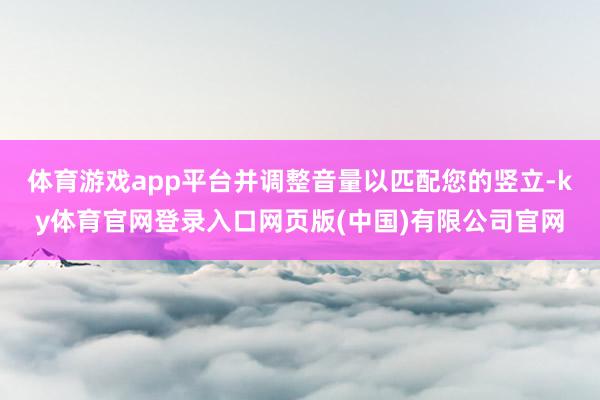 体育游戏app平台并调整音量以匹配您的竖立-ky体育官网登录入口网页版(中国)有限公司官网