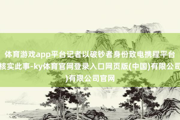 体育游戏app平台记者以破钞者身份致电携程平台热线核实此事-ky体育官网登录入口网页版(中国)有限公司官网