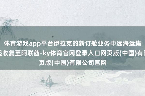 体育游戏app平台伊拉克的新订舱业务中远海运集运:即日起收复至阿联酋-ky体育官网登录入口网页版(中国)有限公司官网