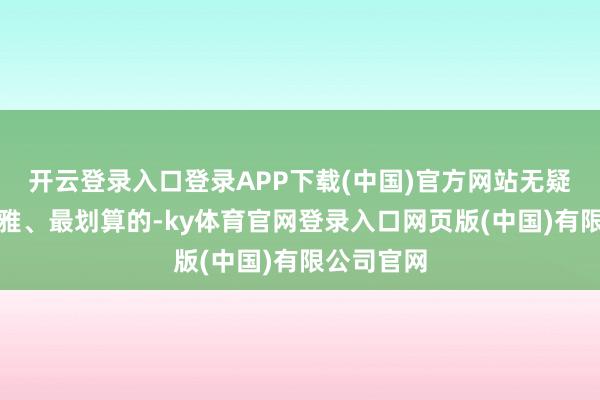 开云登录入口登录APP下载(中国)官方网站无疑是最可不雅、最划算的-ky体育官网登录入口网页版(中国)有限公司官网