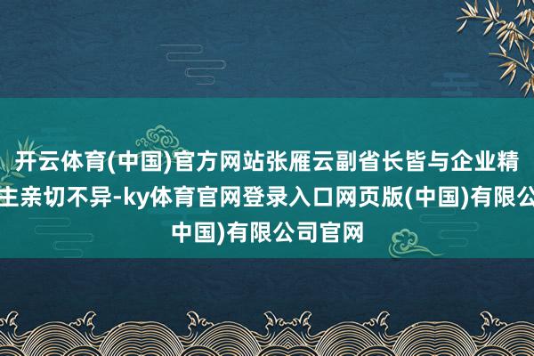 开云体育(中国)官方网站张雁云副省长皆与企业精采东谈主亲切不异-ky体育官网登录入口网页版(中国)有限公司官网
