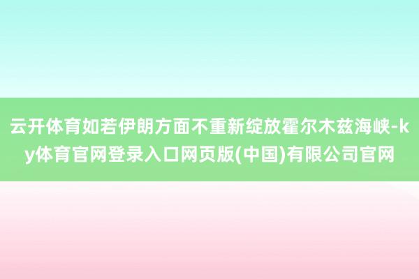 云开体育如若伊朗方面不重新绽放霍尔木兹海峡-ky体育官网登录入口网页版(中国)有限公司官网