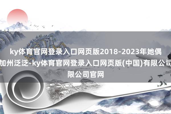 ky体育官网登录入口网页版2018-2023年她偶尔晒加州泛泛-ky体育官网登录入口网页版(中国)有限公司官网