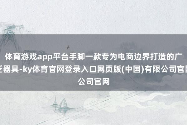 体育游戏app平台手脚一款专为电商边界打造的广泛器具-ky体育官网登录入口网页版(中国)有限公司官网