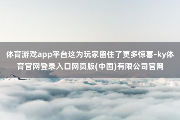 体育游戏app平台这为玩家留住了更多惊喜-ky体育官网登录入口网页版(中国)有限公司官网