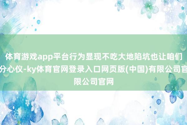 体育游戏app平台行为显现不吃大地陷坑也让咱们十分心仪-ky体育官网登录入口网页版(中国)有限公司官网