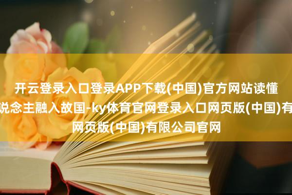 开云登录入口登录APP下载(中国)官方网站读懂了“把个东说念主融入故国-ky体育官网登录入口网页版(中国)有限公司官网