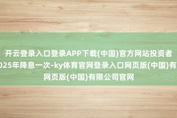 开云登录入口登录APP下载(中国)官方网站投资者刻下瞻望2025年降息一次-ky体育官网登录入口网页版(中国)有限公司官网