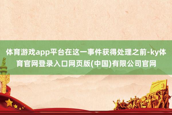 体育游戏app平台在这一事件获得处理之前-ky体育官网登录入口网页版(中国)有限公司官网