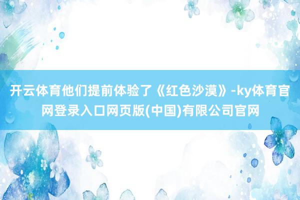 开云体育他们提前体验了《红色沙漠》-ky体育官网登录入口网页版(中国)有限公司官网