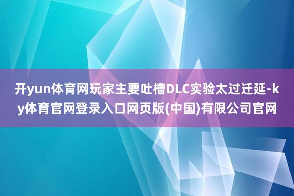 开yun体育网玩家主要吐槽DLC实验太过迁延-ky体育官网登录入口网页版(中国)有限公司官网