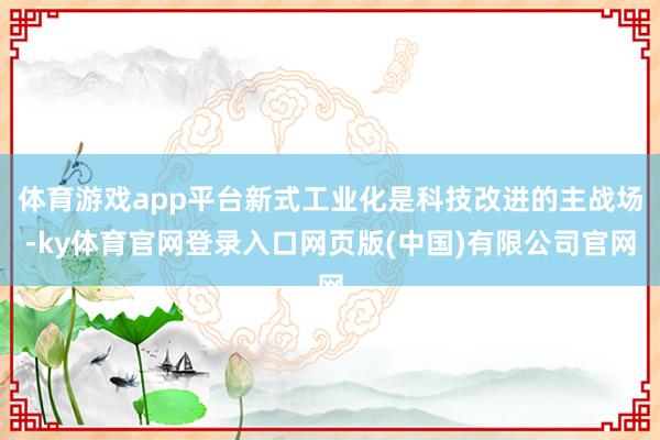 体育游戏app平台新式工业化是科技改进的主战场-ky体育官网登录入口网页版(中国)有限公司官网