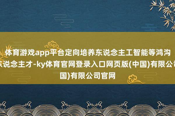 体育游戏app平台定向培养东说念主工智能等鸿沟紧缺东说念主才-ky体育官网登录入口网页版(中国)有限公司官网