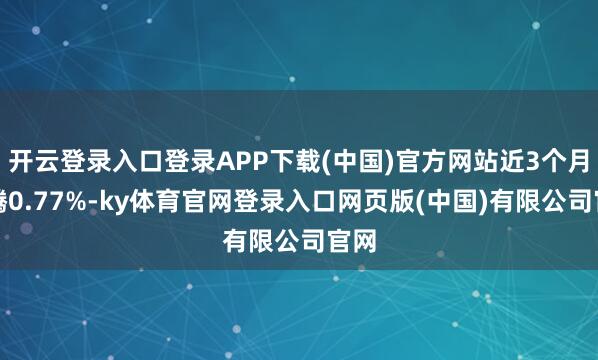 开云登录入口登录APP下载(中国)官方网站近3个月飞腾0.77%-ky体育官网登录入口网页版(中国)有限公司官网