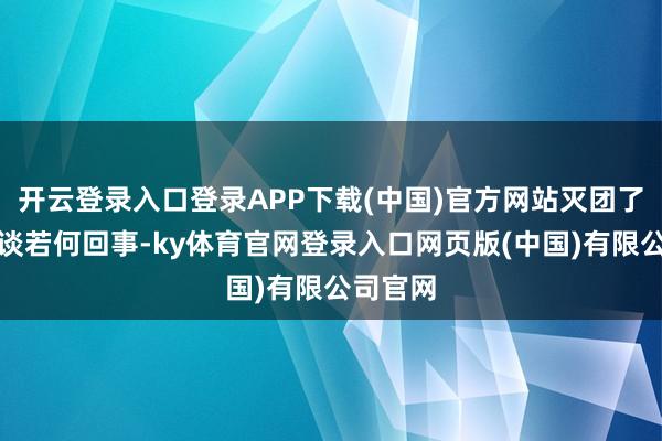 开云登录入口登录APP下载(中国)官方网站灭团了也不知谈若何回事-ky体育官网登录入口网页版(中国)有限公司官网